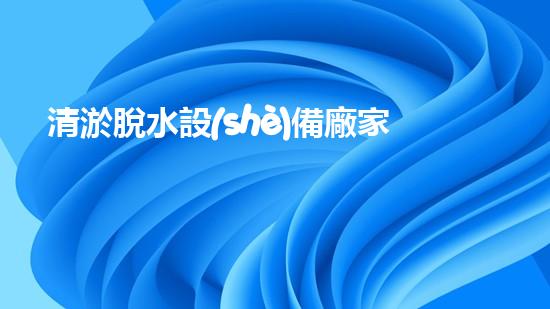 清淤脫水設(shè)備廠家高效污水處理新技術(shù)揭秘！
